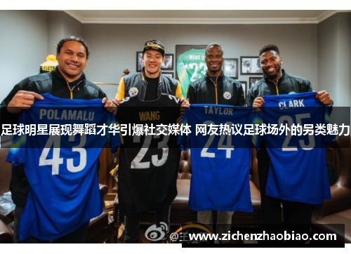 足球明星展现舞蹈才华引爆社交媒体 网友热议足球场外的另类魅力