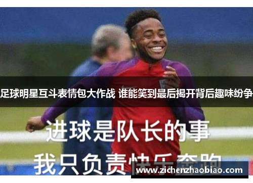 足球明星互斗表情包大作战 谁能笑到最后揭开背后趣味纷争