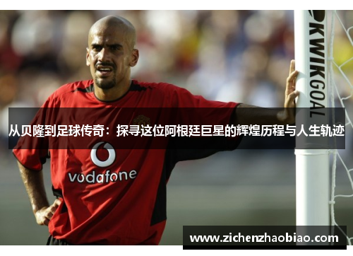 从贝隆到足球传奇：探寻这位阿根廷巨星的辉煌历程与人生轨迹