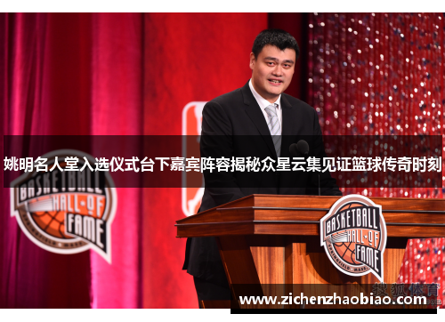 姚明名人堂入选仪式台下嘉宾阵容揭秘众星云集见证篮球传奇时刻