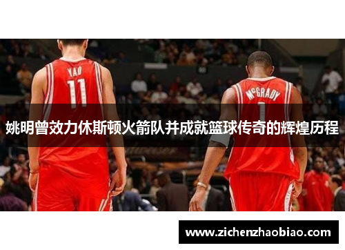 姚明曾效力休斯顿火箭队并成就篮球传奇的辉煌历程