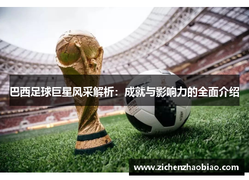 巴西足球巨星风采解析：成就与影响力的全面介绍