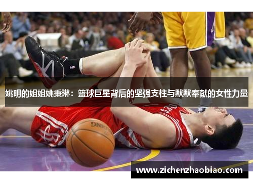 姚明的姐姐姚秉琳：篮球巨星背后的坚强支柱与默默奉献的女性力量