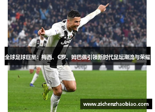 全球足球巨星：梅西、C罗、姆巴佩引领新时代足坛潮流与荣耀
