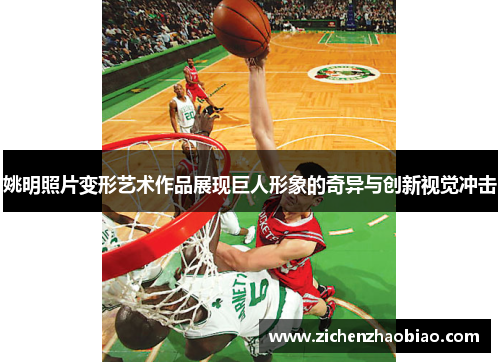 姚明照片变形艺术作品展现巨人形象的奇异与创新视觉冲击