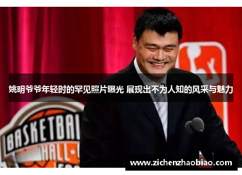 姚明爷爷年轻时的罕见照片曝光 展现出不为人知的风采与魅力