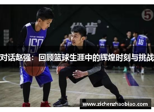对话赵强：回顾篮球生涯中的辉煌时刻与挑战