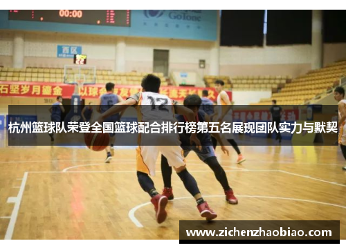 杭州篮球队荣登全国篮球配合排行榜第五名展现团队实力与默契
