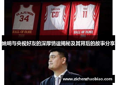 姚明与央视好友的深厚情谊揭秘及其背后的故事分享