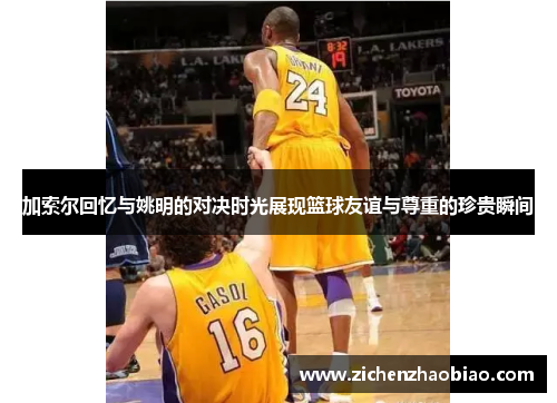 加索尔回忆与姚明的对决时光展现篮球友谊与尊重的珍贵瞬间