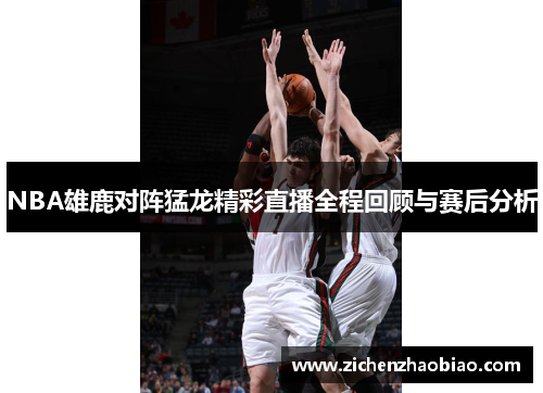 NBA雄鹿对阵猛龙精彩直播全程回顾与赛后分析