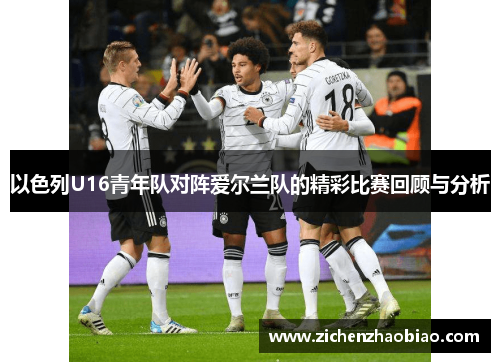 以色列U16青年队对阵爱尔兰队的精彩比赛回顾与分析