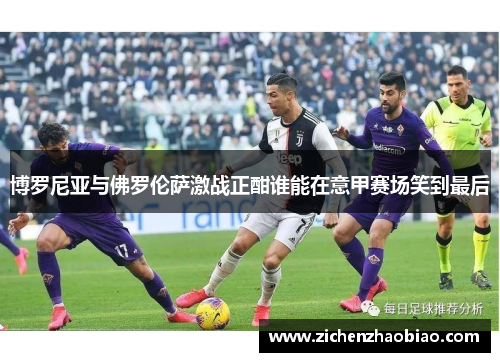 博罗尼亚与佛罗伦萨激战正酣谁能在意甲赛场笑到最后