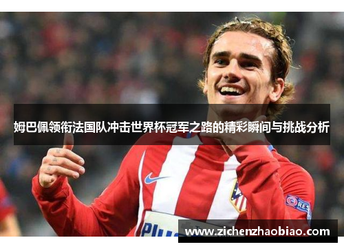 姆巴佩领衔法国队冲击世界杯冠军之路的精彩瞬间与挑战分析