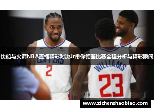 快船与火箭NBA直播精彩对决Jr带你领略比赛全程分析与精彩瞬间