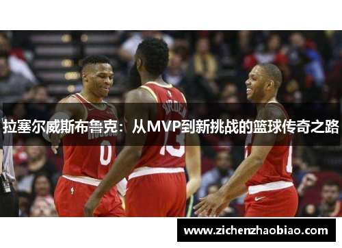 拉塞尔威斯布鲁克：从MVP到新挑战的篮球传奇之路