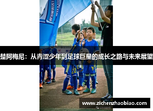 楚阿梅尼：从青涩少年到足球巨星的成长之路与未来展望